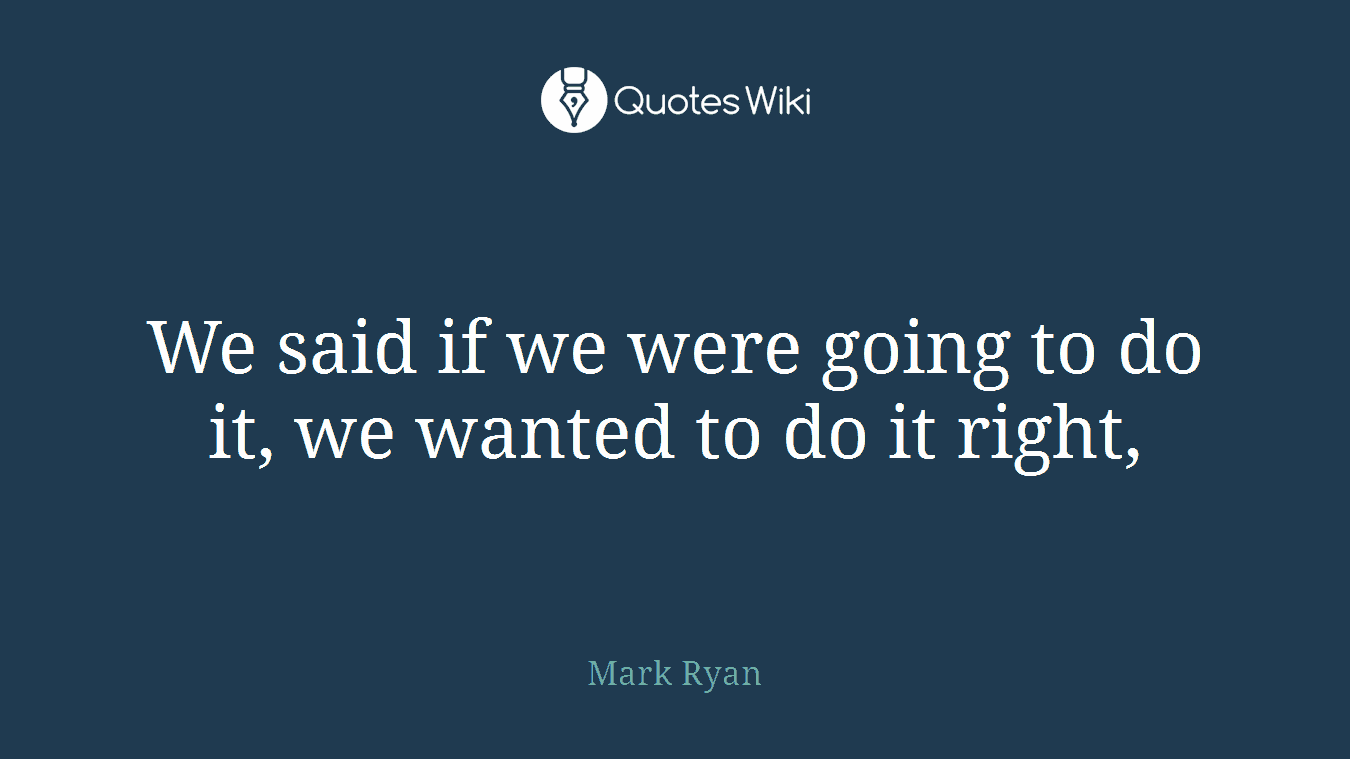 We said if we were going to do it, we wanted to do it right,