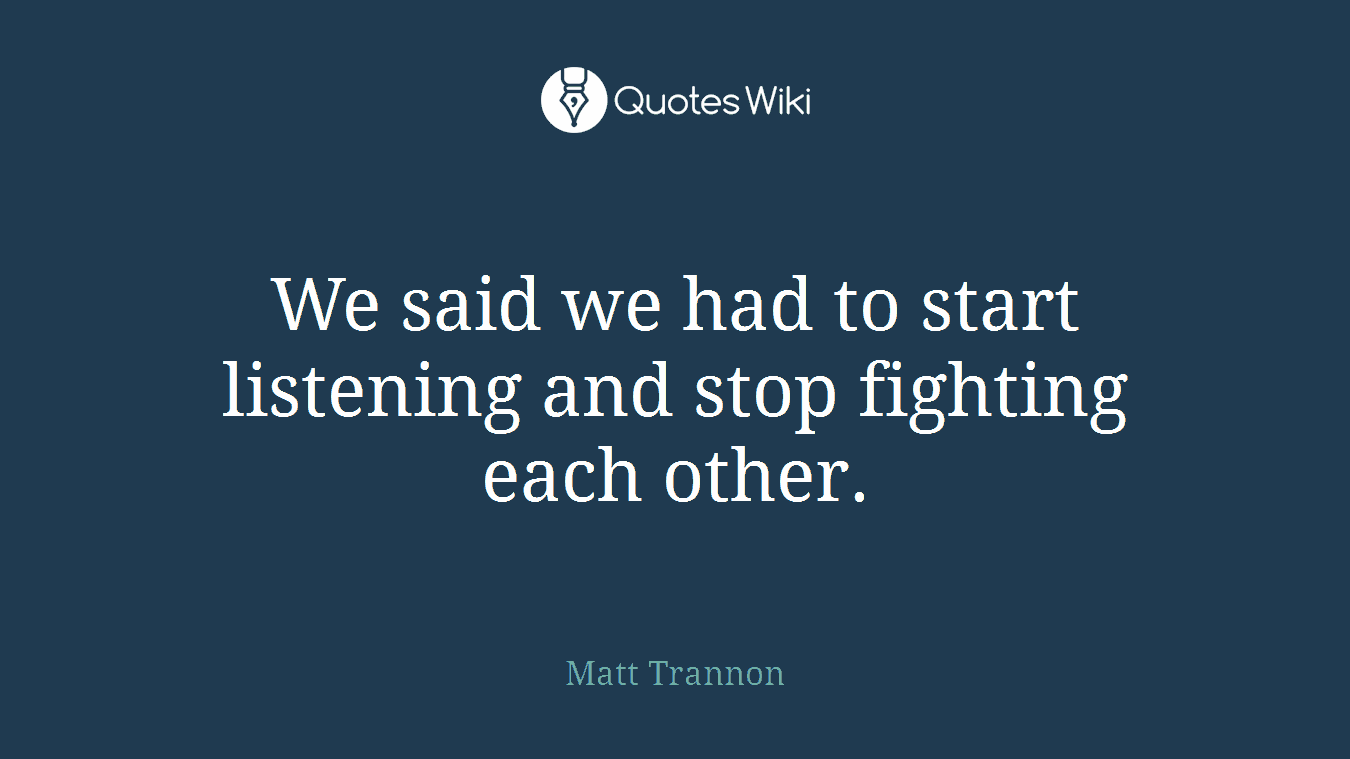 We said we had to start listening and stop fighting each other.