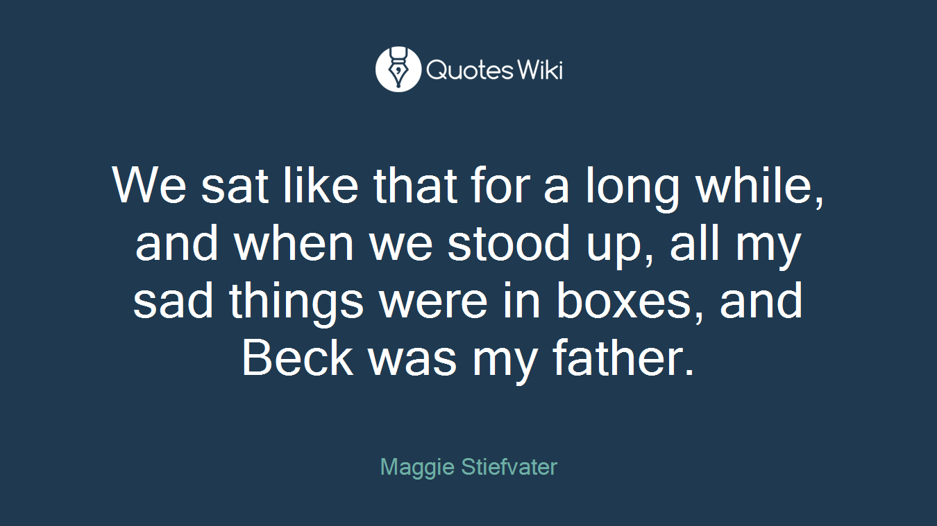 We sat like that for a long while, and when we stood up, all my sad things were in boxes, and Beck was my father.