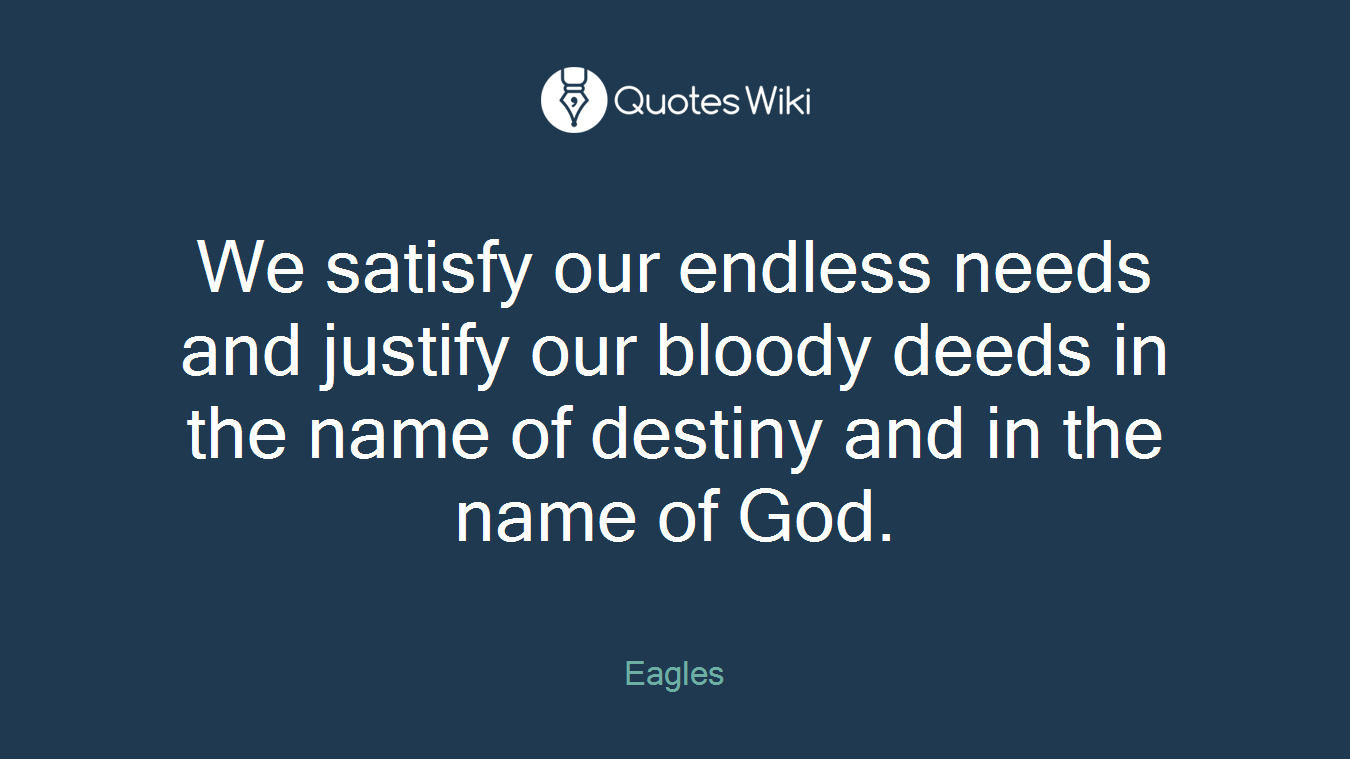 We satisfy our endless needs and justify our bloody deeds in the name of destiny and in the name of God.