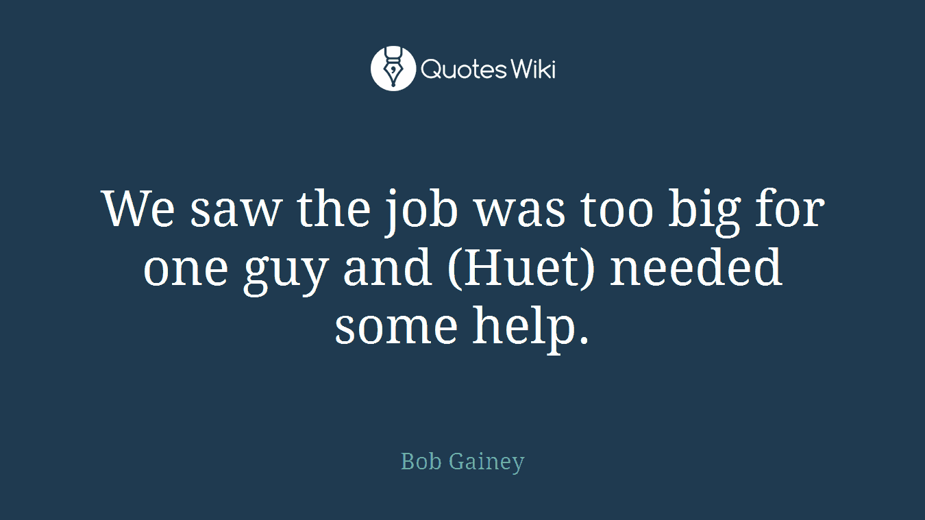 We saw the job was too big for one guy and (Huet) needed some help.
