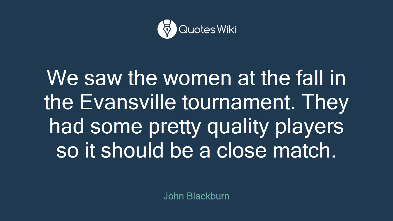 We saw the women at the fall in the Evansville tournament. They had some pretty quality players so it should be a close match.