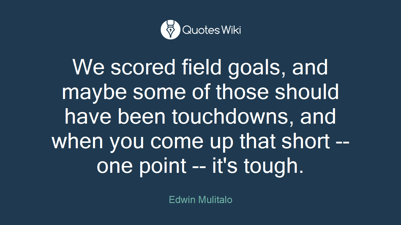 We scored field goals, and maybe some of those should have been touchdowns, and when you come up that short -- one point -- it's tough.