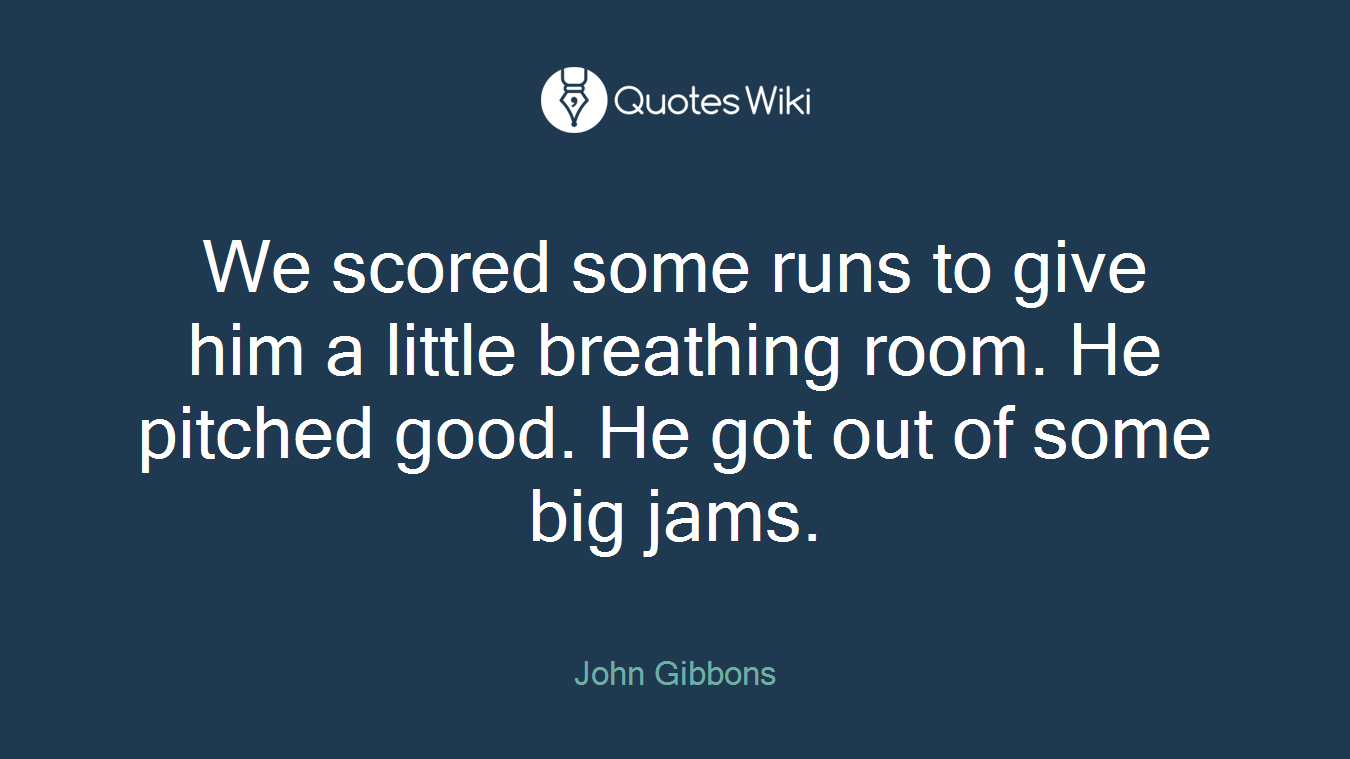 We scored some runs to give him a little breathing room. He pitched good. He got out of some big jams.