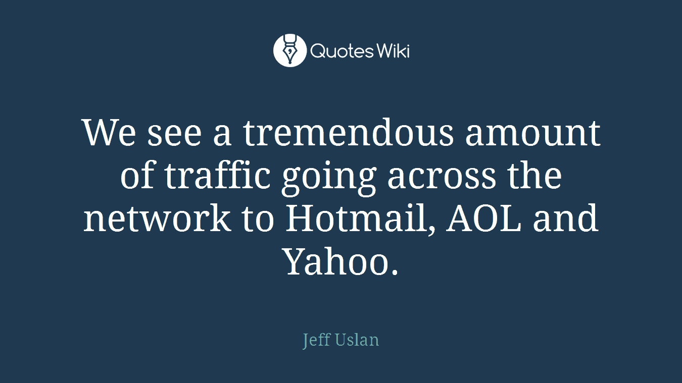 We see a tremendous amount of traffic going across the network to Hotmail, AOL and Yahoo.