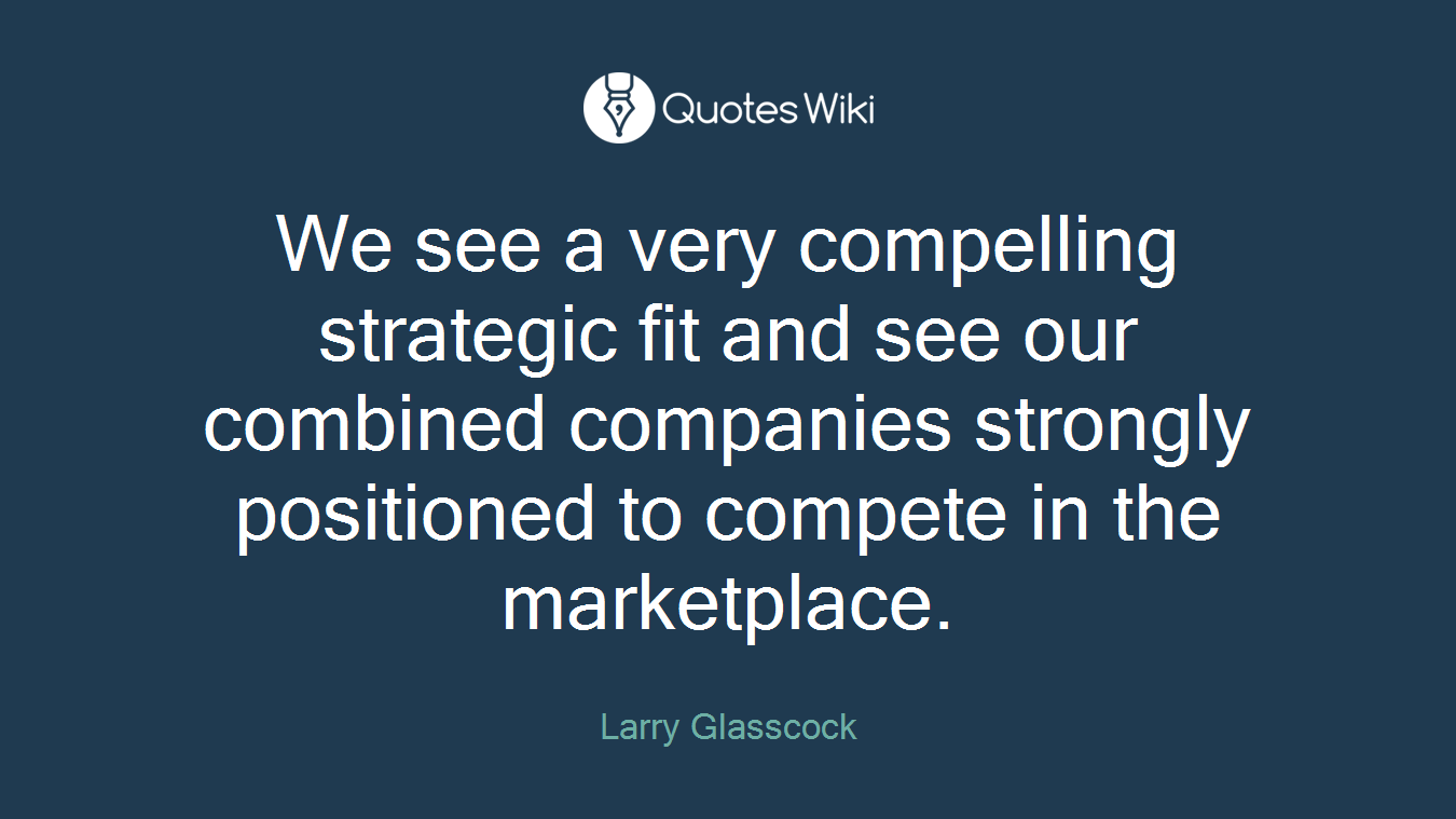 We see a very compelling strategic fit and see our combined companies strongly positioned to compete in the marketplace.
