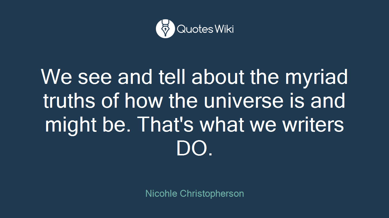We see and tell about the myriad truths of how the universe is and might be. That's what we writers DO.