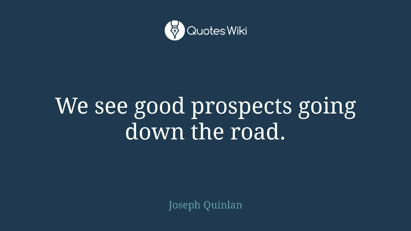 We see good prospects going down the road.