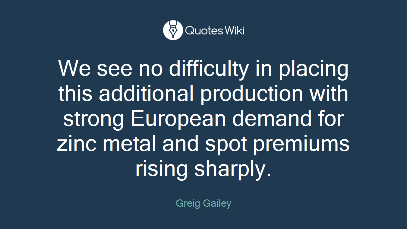 We see no difficulty in placing this additional production with strong European demand for zinc metal and spot premiums rising sharply.