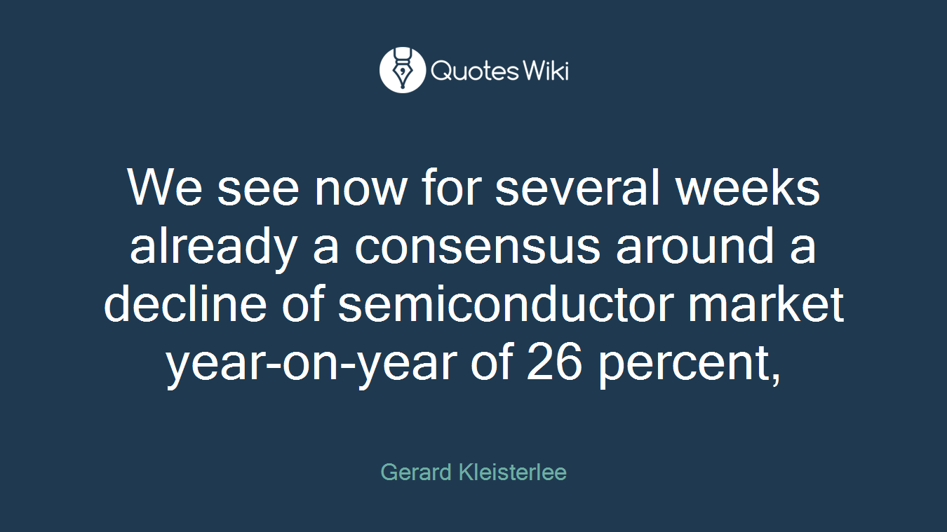 We see now for several weeks already a consensus around a decline of semiconductor market year-on-year of 26 percent,