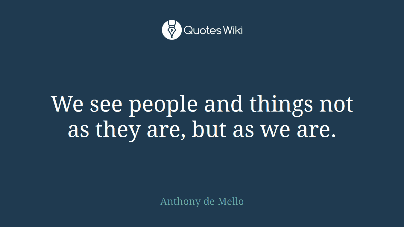 We see people and things not as they are, but as we are.