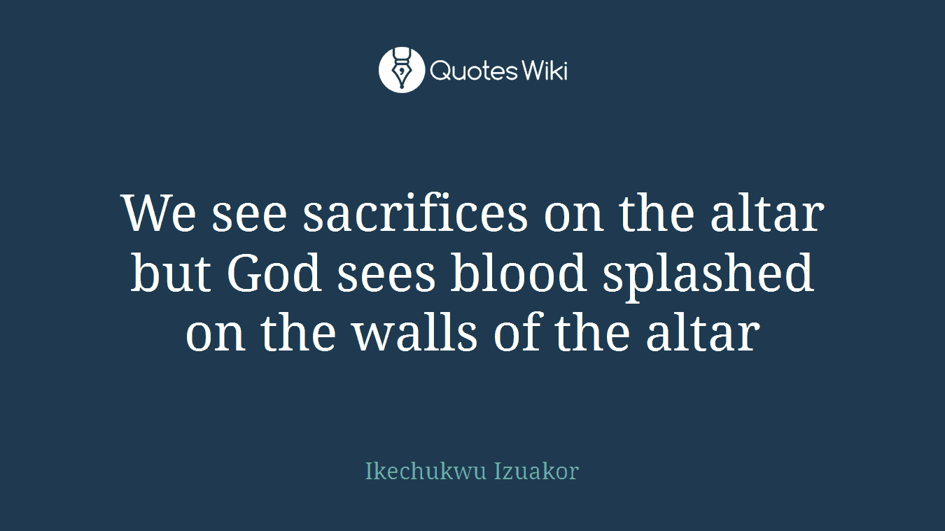 We see sacrifices on the altar but God sees blood splashed on the walls of the altar