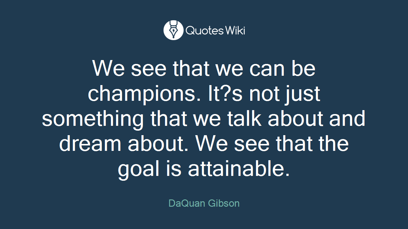 We see that we can be champions. It?s not just something that we talk about and dream about. We see that the goal is attainable.