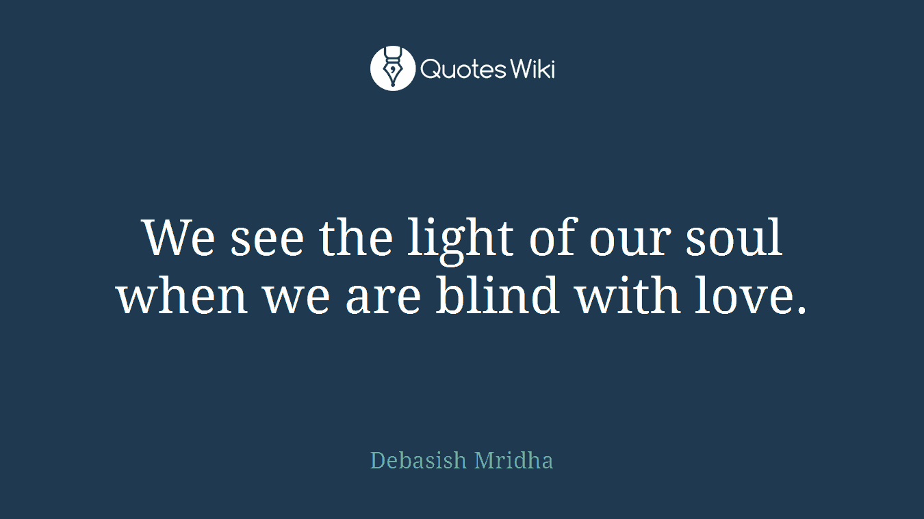 We see the light of our soul when we are blind with love.
