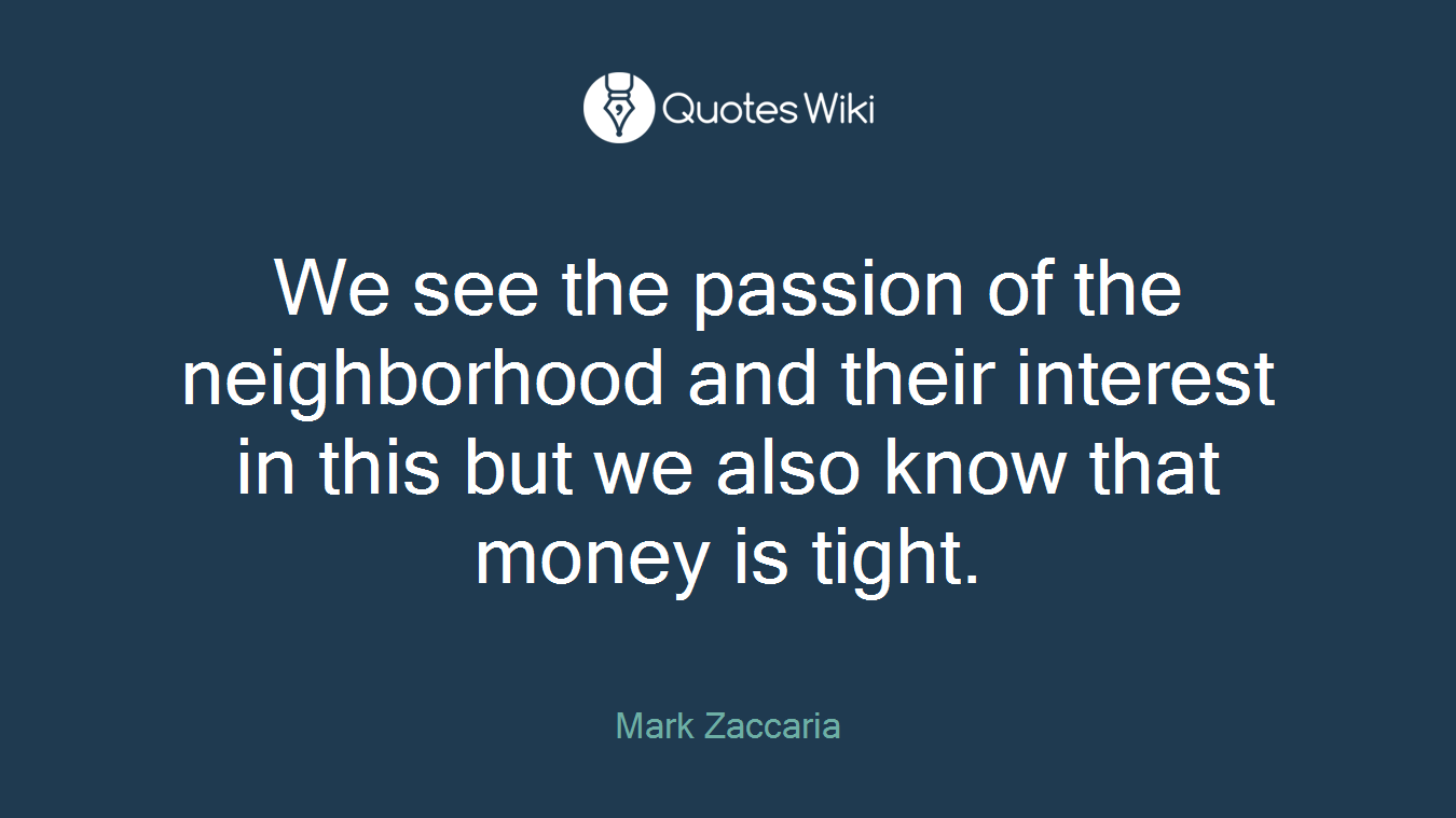 We see the passion of the neighborhood and their interest in this but we also know that money is tight.