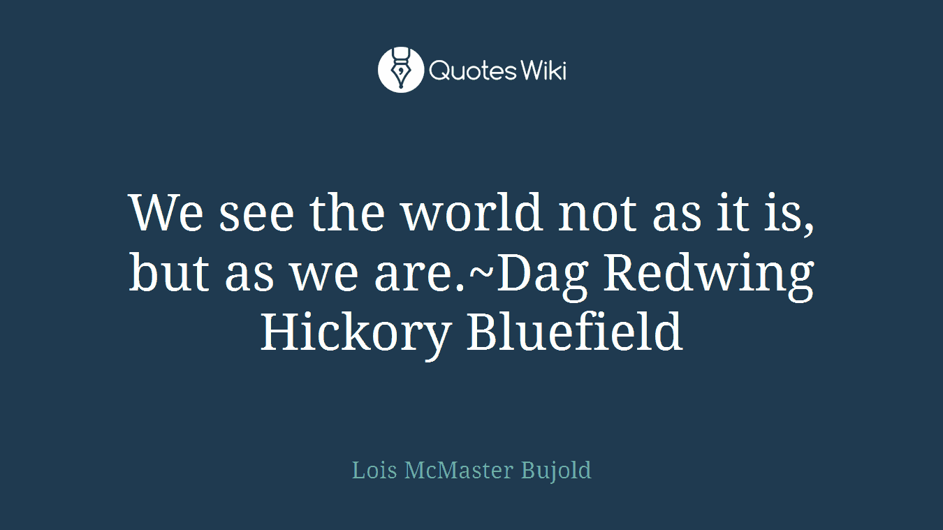 We see the world not as it is, but as we are.~Dag Redwing Hickory Bluefield