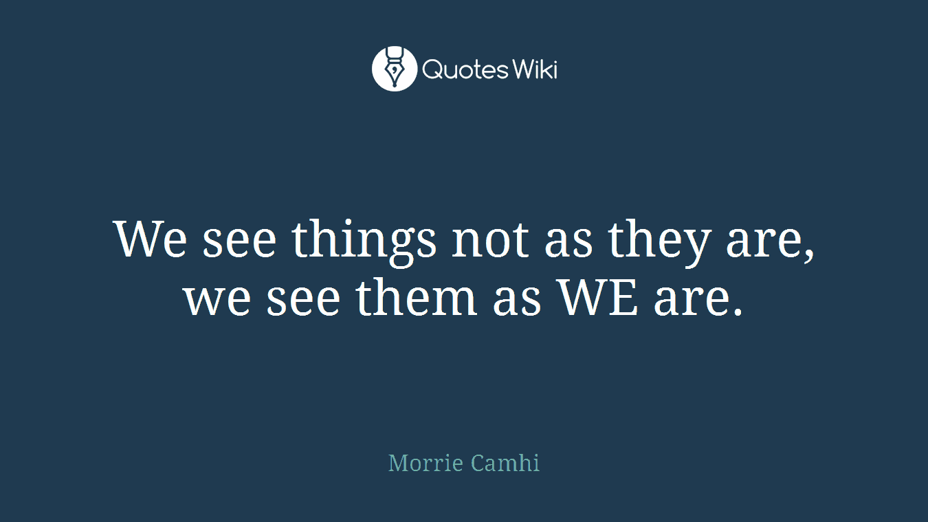 We see things not as they are, we see them as WE are.