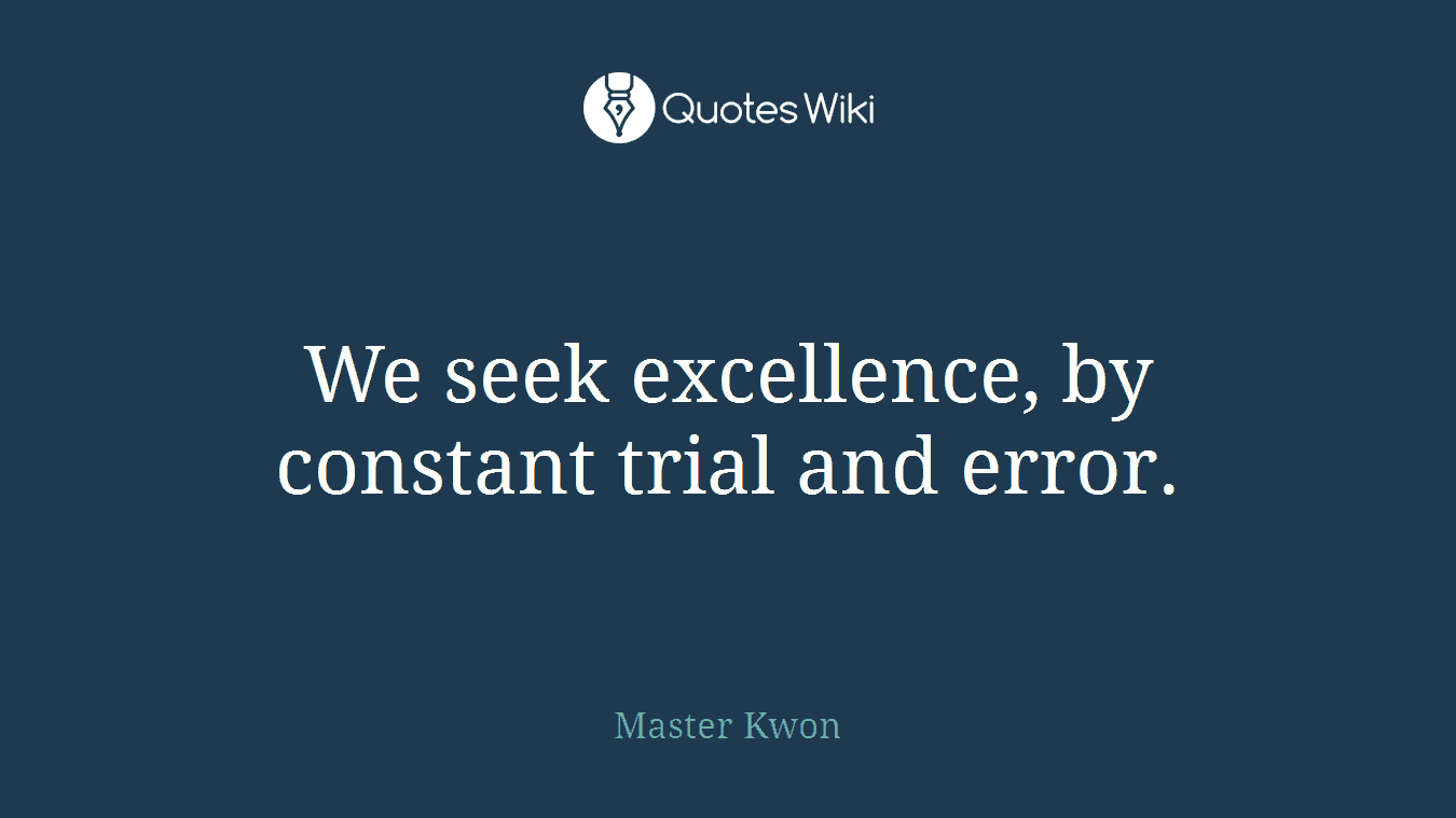 We seek excellence, by constant trial and error.