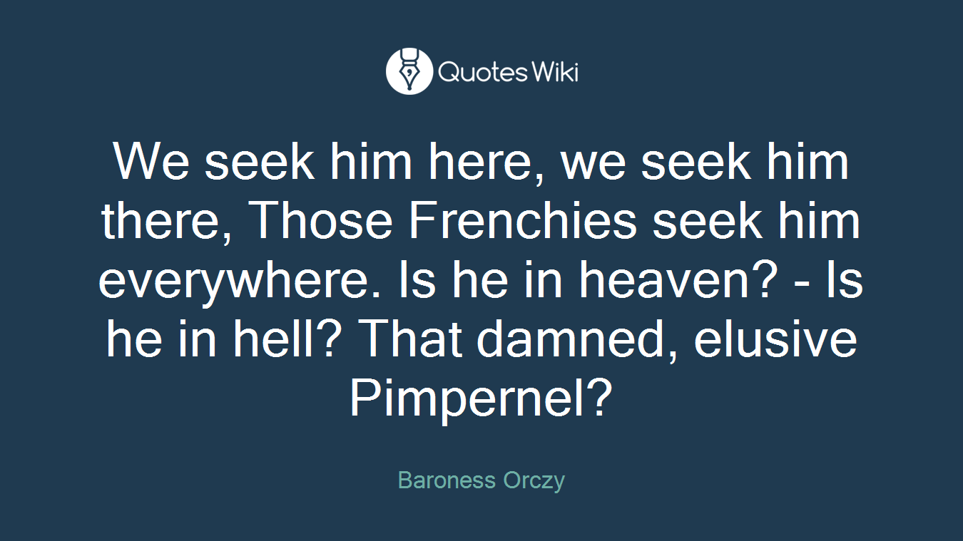 We seek him here, we seek him there, Those Frenchies seek him everywhere. Is he in heaven? - Is he in hell? That damned, elusive Pimpernel?
