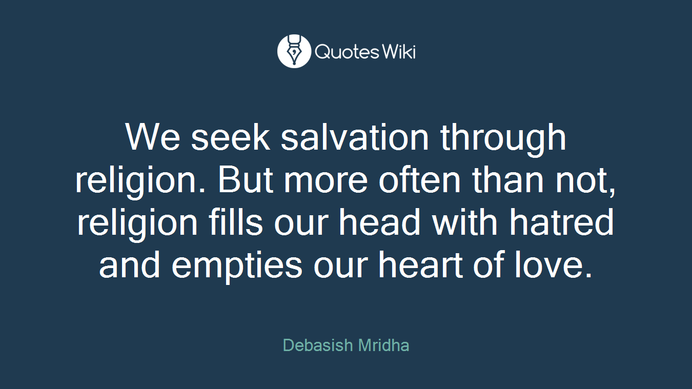 We seek salvation through religion. But more often than not, religion fills our head with hatred and empties our heart of love.