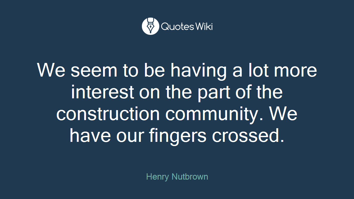 We seem to be having a lot more interest on the part of the construction community. We have our fingers crossed.