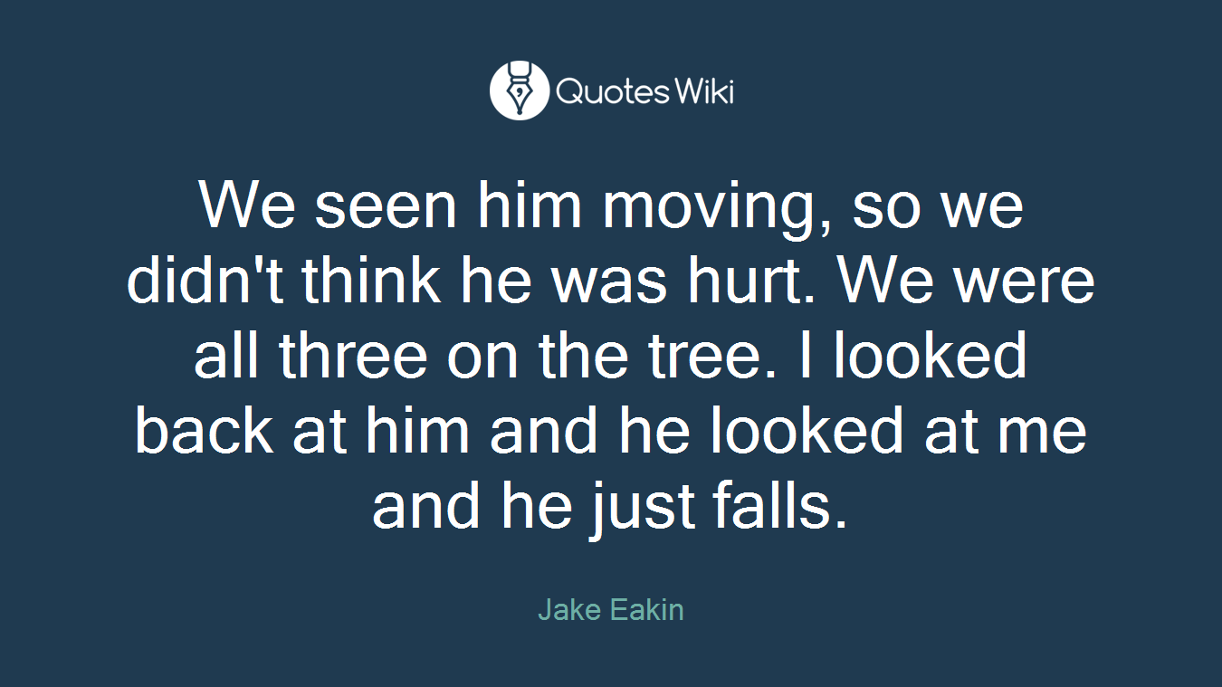 We seen him moving, so we didn't think he was hurt. We were all three on the tree. I looked back at him and he looked at me and he just falls.
