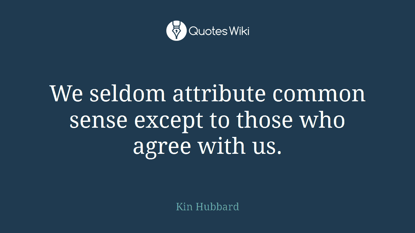We seldom attribute common sense except to those who agree with us.
