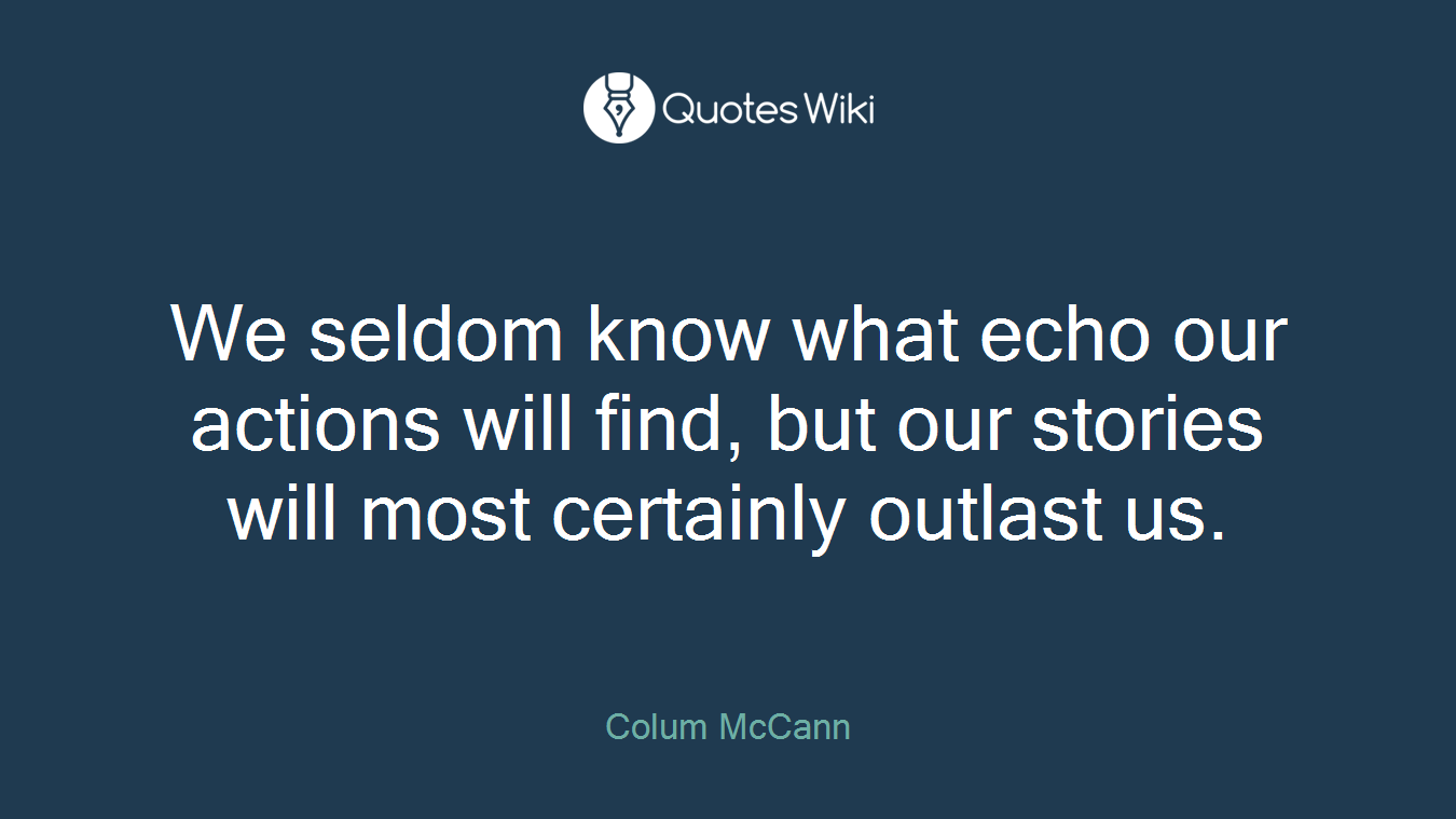 We seldom know what echo our actions will find, but our stories will most certainly outlast us.