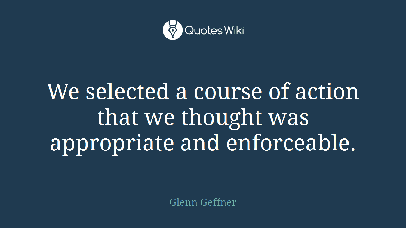 We selected a course of action that we thought was appropriate and enforceable.