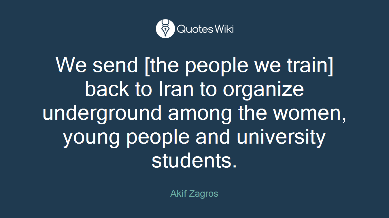 We send [the people we train] back to Iran to organize underground among the women, young people and university students.