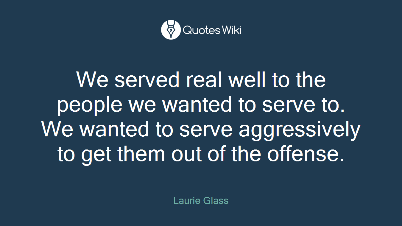 We served real well to the people we wanted to serve to. We wanted to serve aggressively to get them out of the offense.