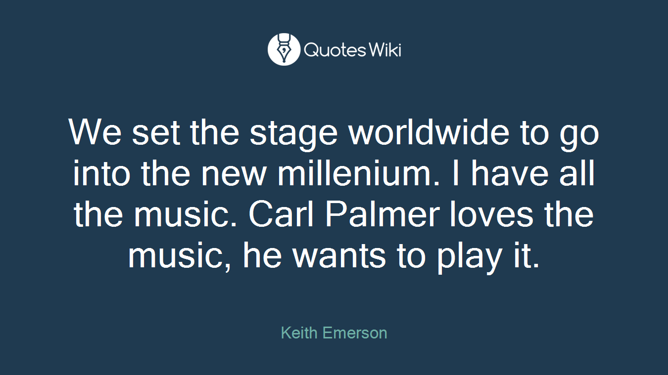We set the stage worldwide to go into the new millenium. I have all the music. Carl Palmer loves the music, he wants to play it.