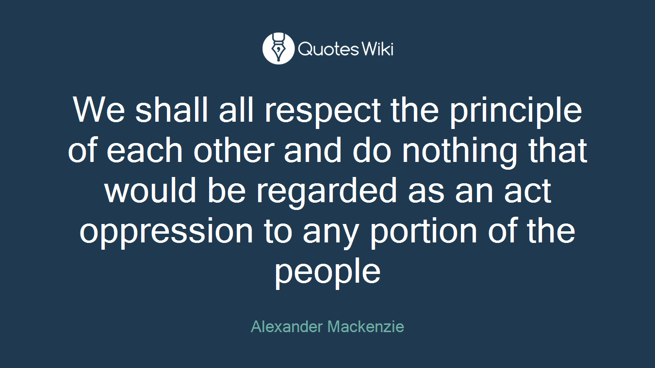 We shall all respect the principle of each other and do nothing that would be regarded as an act oppression to any portion of the people