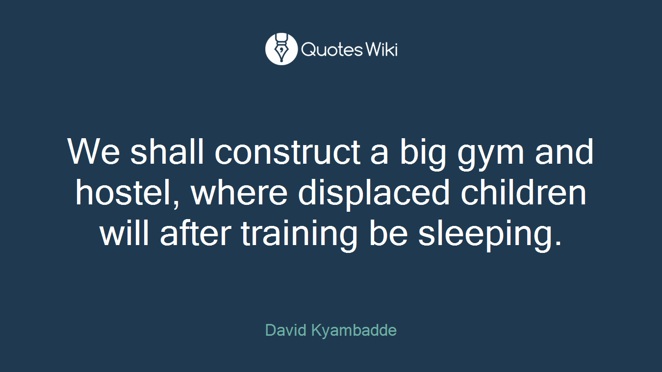 We shall construct a big gym and hostel, where displaced children will after training be sleeping.