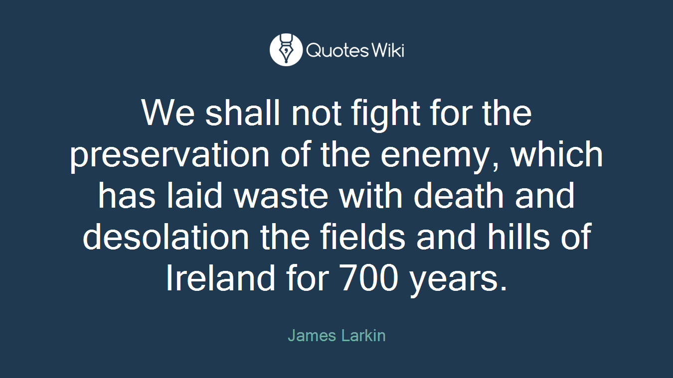 We shall not fight for the preservation of the enemy, which has laid waste with death and desolation the fields and hills of Ireland for 700 years.