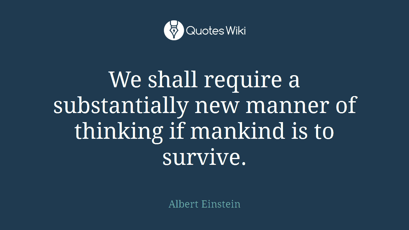 We shall require a substantially new manner of thinking if mankind is to survive.
