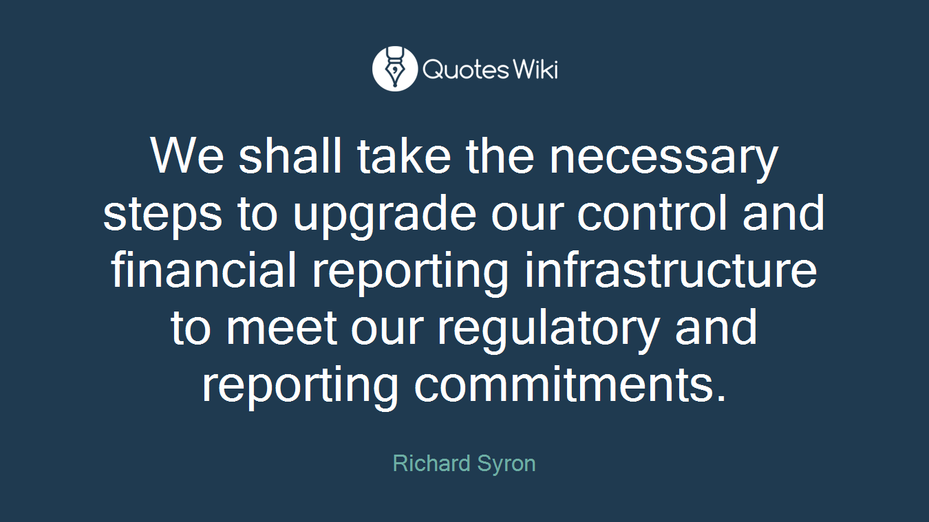 We shall take the necessary steps to upgrade our control and financial reporting infrastructure to meet our regulatory and reporting commitments.