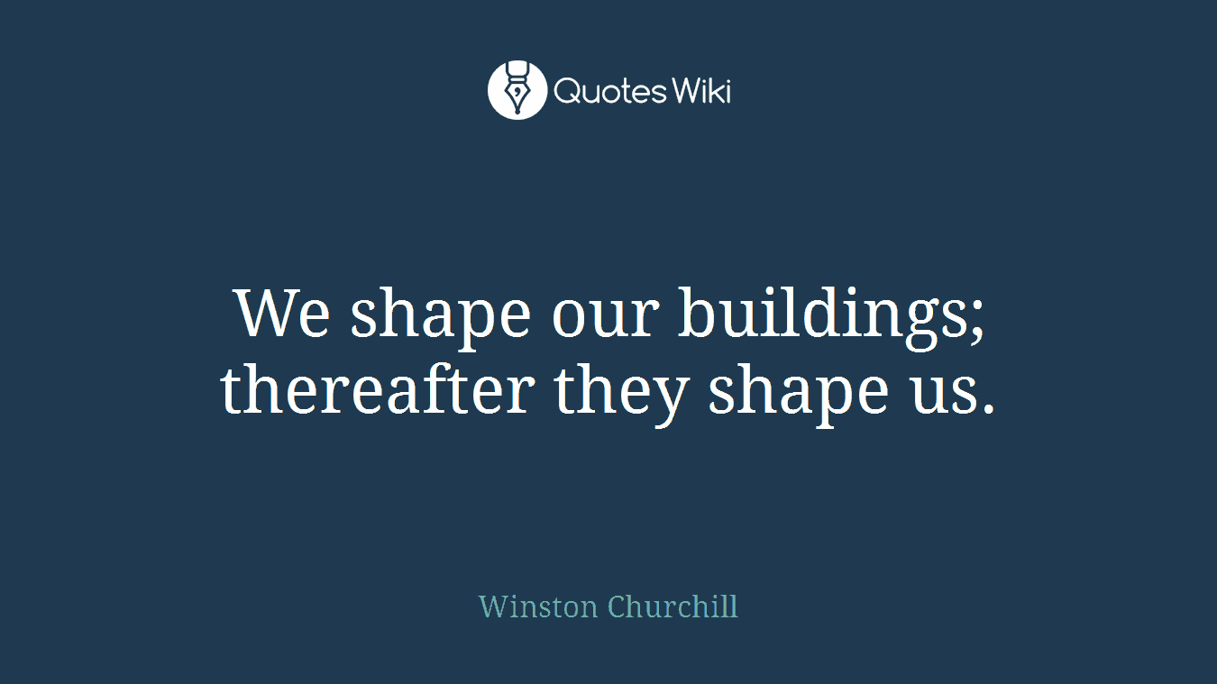 We shape our buildings; thereafter they shape us.