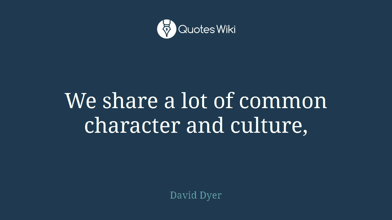 We share a lot of common character and culture,