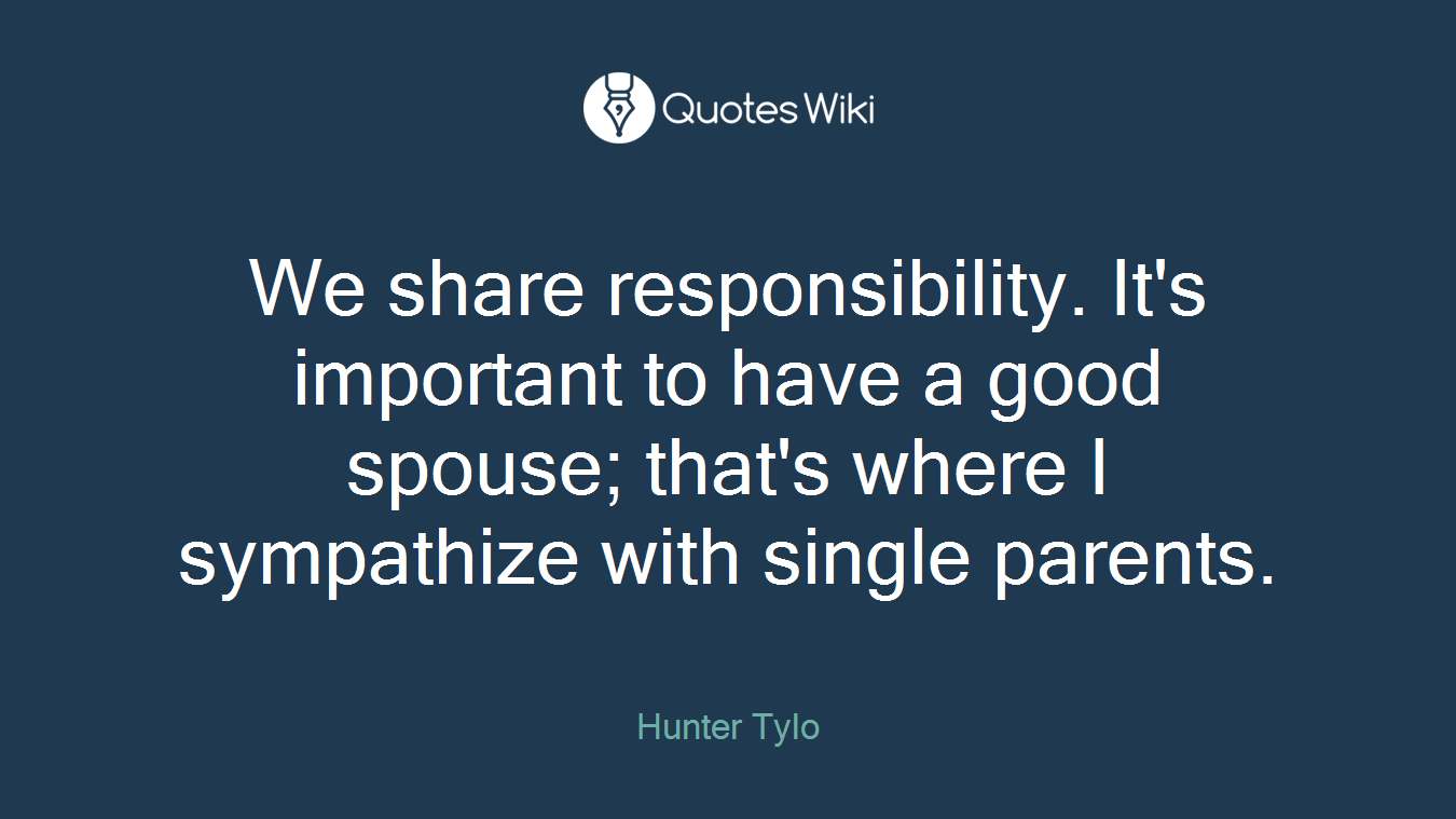 We share responsibility. It's important to have a good spouse; that's where I sympathize with single parents.
