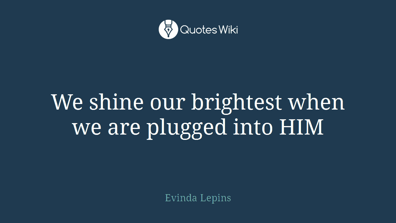 We shine our brightest when we are plugged into HIM