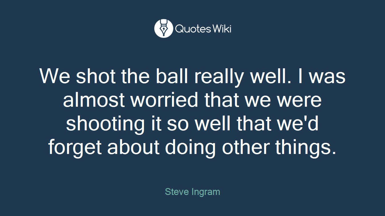 We shot the ball really well. I was almost worried that we were shooting it so well that we'd forget about doing other things.