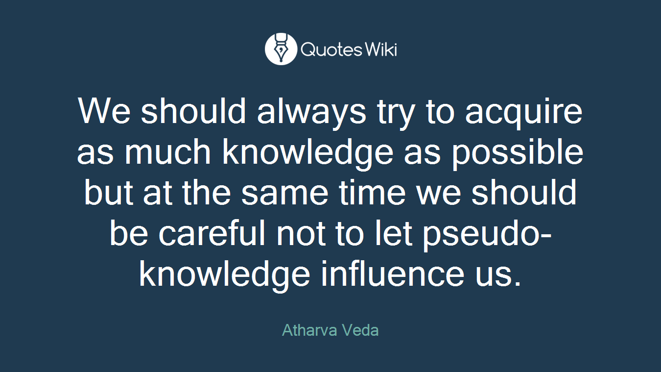 We should always try to acquire as much knowledge as possible but at the same time we should be careful not to let pseudo-knowledge influence us.