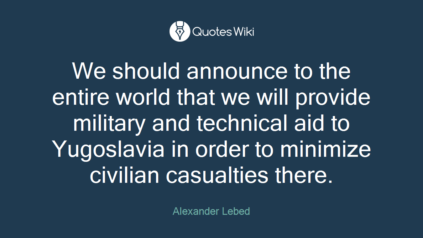 We should announce to the entire world that we will provide military and technical aid to Yugoslavia in order to minimize civilian casualties there.