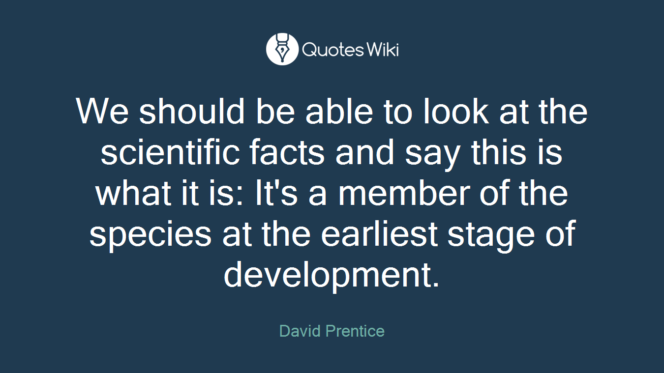 We should be able to look at the scientific facts and say this is what it is: It's a member of the species at the earliest stage of development.