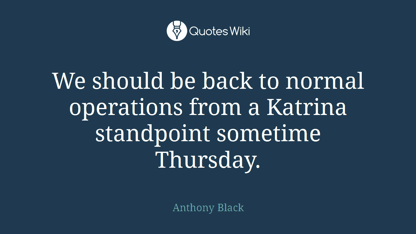 We should be back to normal operations from a Katrina standpoint sometime Thursday.