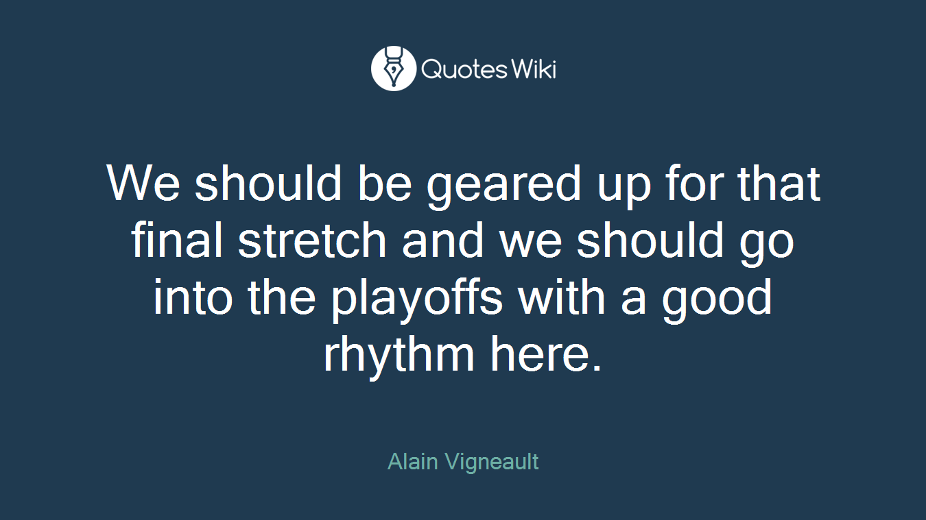 We should be geared up for that final stretch and we should go into the playoffs with a good rhythm here.