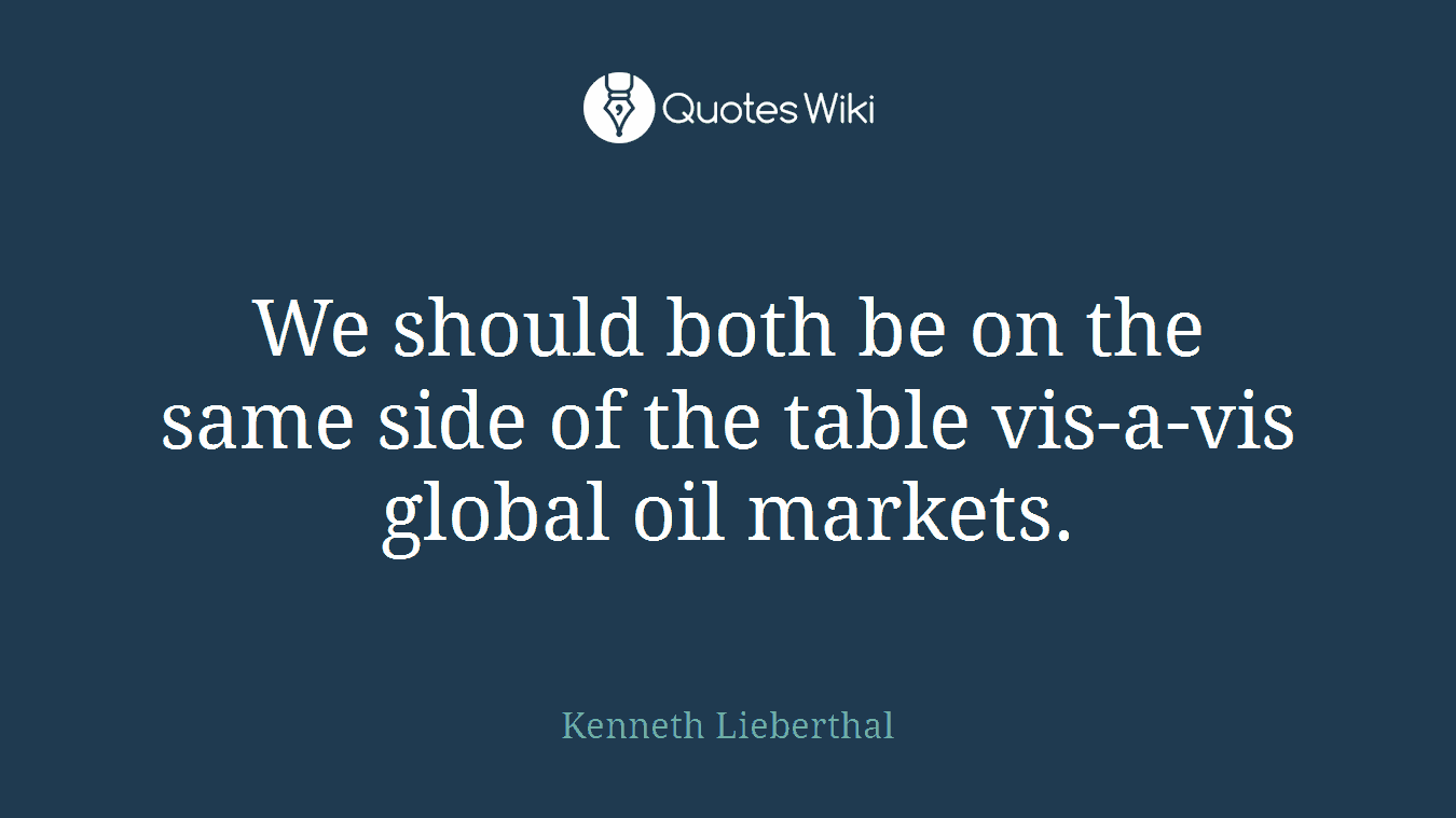 We should both be on the same side of the table vis-a-vis global oil markets.