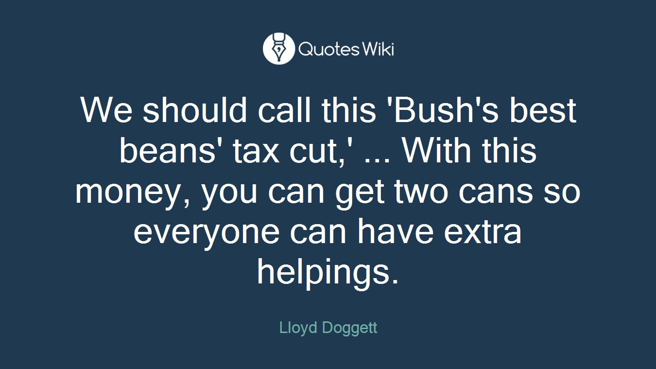 We should call this 'Bush's best beans' tax cut,' ... With this money, you can get two cans so everyone can have extra helpings.