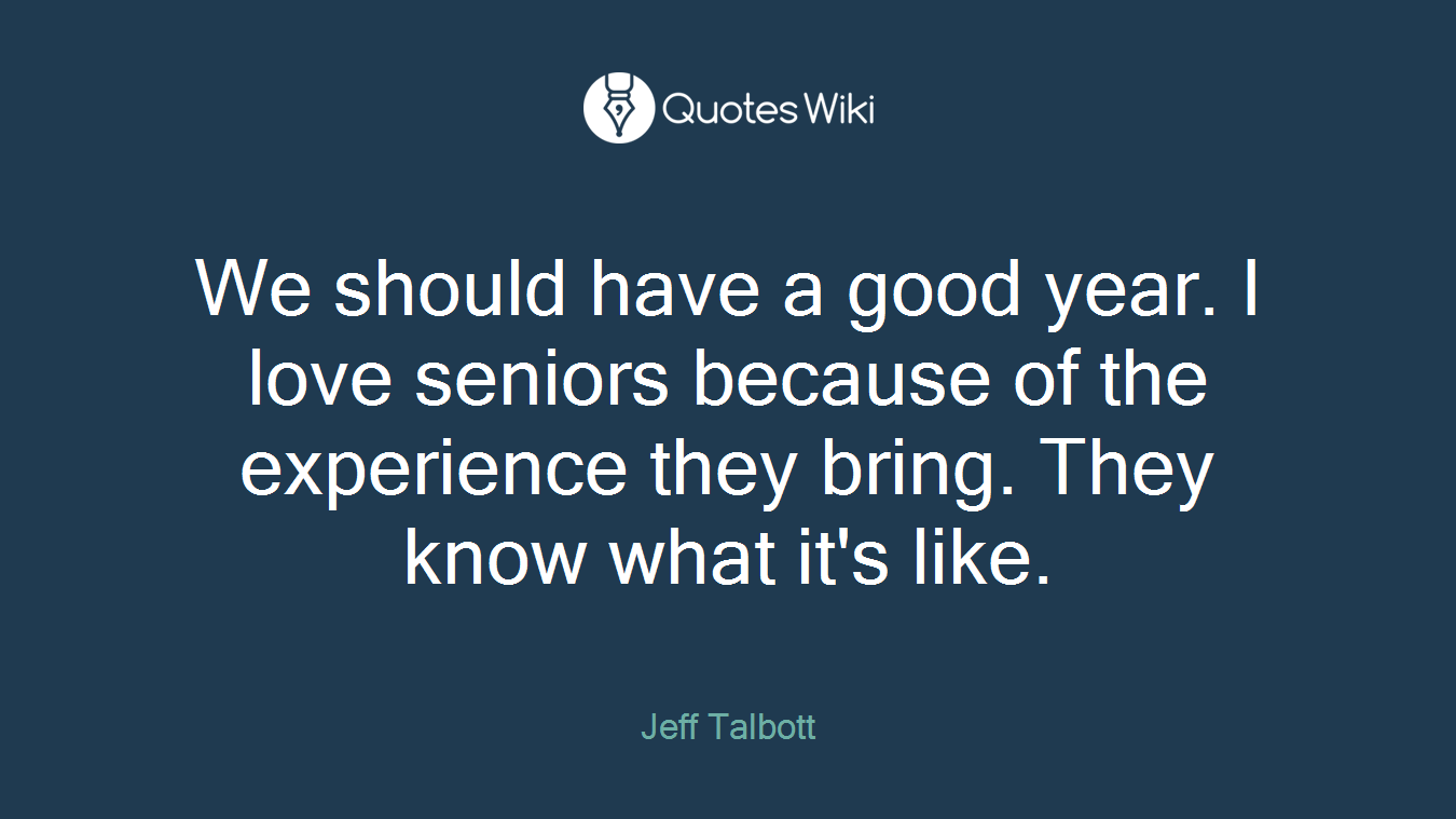 We should have a good year. I love seniors because of the experience they bring. They know what it's like.